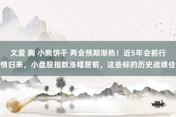 文爱 胸 小熊饼干 两会预期渐热！近5年会前行情归来，小盘股指数涨幅居前，这些标的历史战绩佳