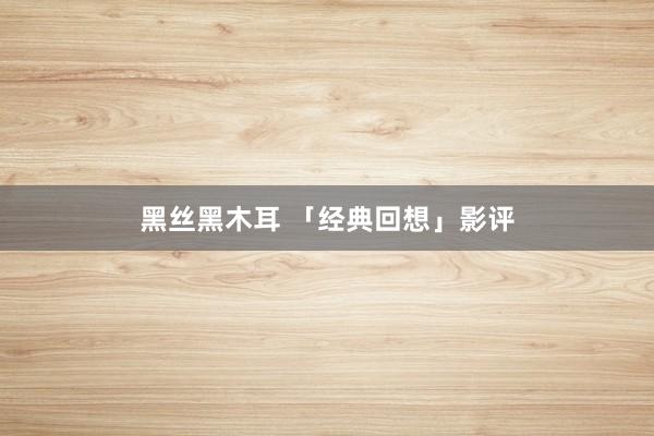 黑丝黑木耳 「经典回想」影评