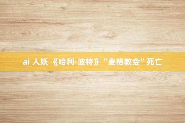 ai 人妖 《哈利·波特》“麦格教会”死亡