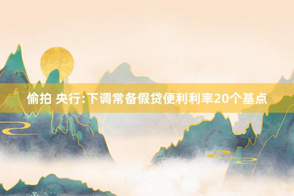偷拍 央行:下调常备假贷便利利率20个基点