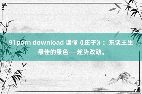 91porn download 读懂《庄子》：东谈主生最佳的景色——趁势改动。