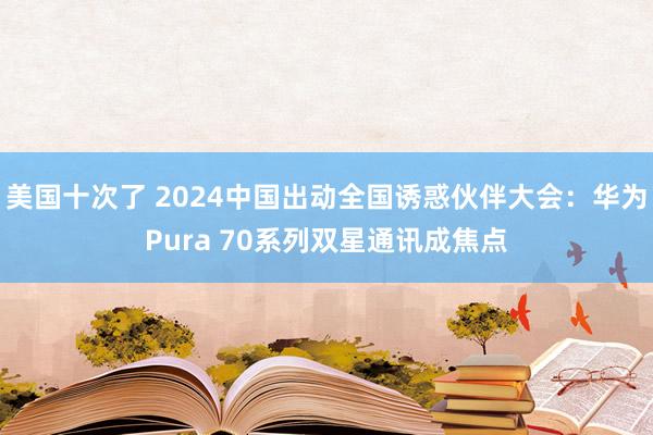 美国十次了 2024中国出动全国诱惑伙伴大会：华为Pura 70系列双星通讯成焦点