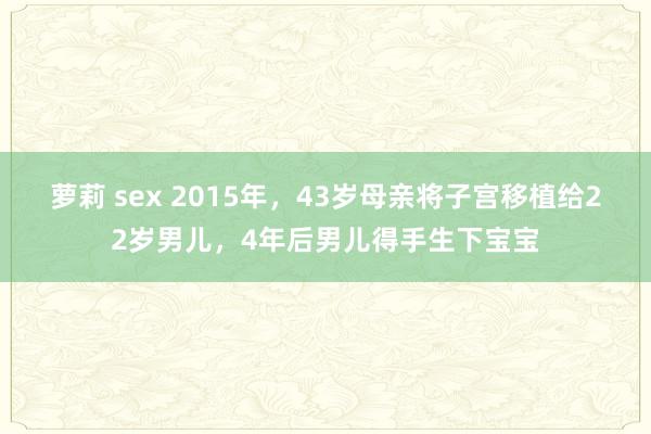 萝莉 sex 2015年，43岁母亲将子宫移植给22岁男儿，4年后男儿得手生下宝宝