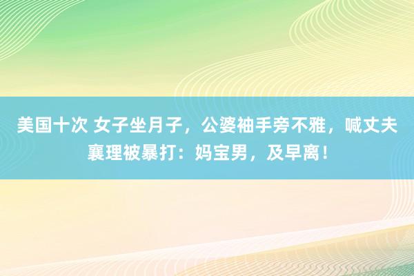 美国十次 女子坐月子，公婆袖手旁不雅，喊丈夫襄理被暴打：妈宝男，及早离！