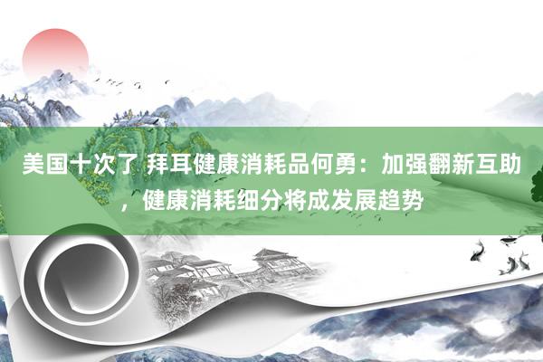美国十次了 拜耳健康消耗品何勇：加强翻新互助，健康消耗细分将成发展趋势