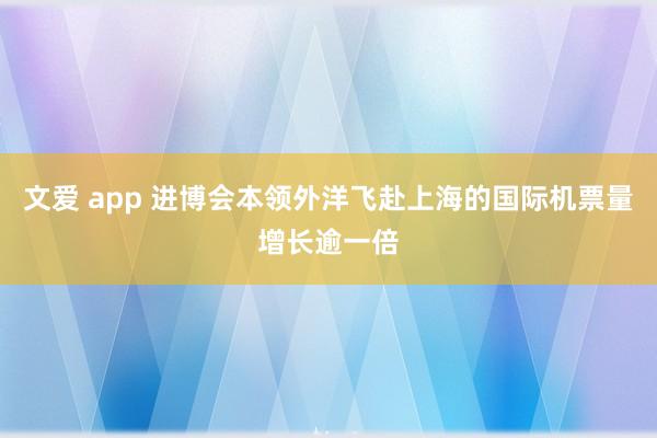 文爱 app 进博会本领外洋飞赴上海的国际机票量增长逾一倍