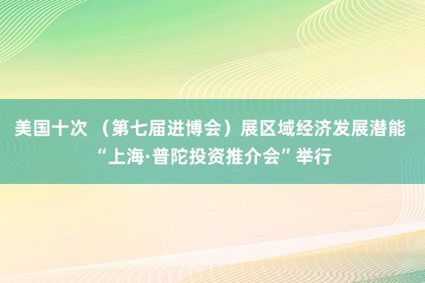 美国十次 （第七届进博会）展区域经济发展潜能 “上海·普陀投资推介会”举行