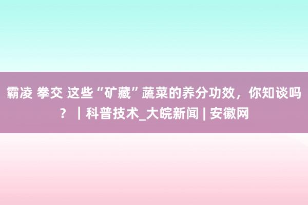 霸凌 拳交 这些“矿藏”蔬菜的养分功效，你知谈吗？｜科普技术_大皖新闻 | 安徽网