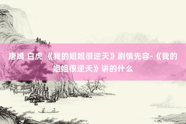 唐嫣 白虎 《我的姐姐很逆天》剧情先容-《我的姐姐很逆天》讲的什么