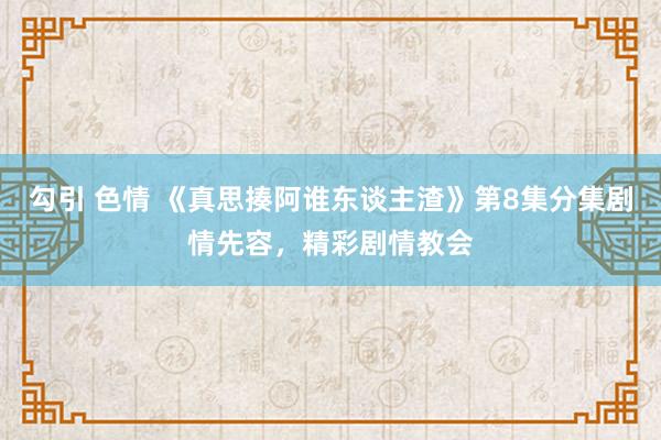 勾引 色情 《真思揍阿谁东谈主渣》第8集分集剧情先容，精彩剧情教会
