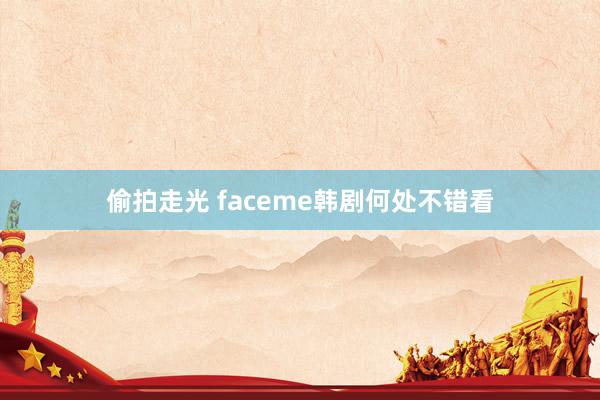 偷拍走光 faceme韩剧何处不错看