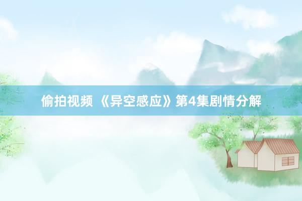 偷拍视频 《异空感应》第4集剧情分解