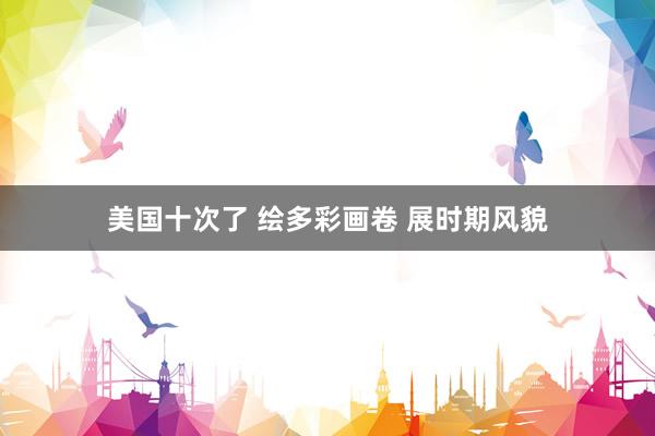 美国十次了 绘多彩画卷 展时期风貌