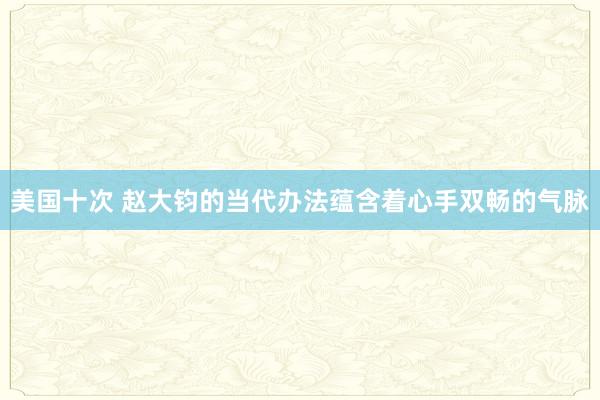 美国十次 赵大钧的当代办法蕴含着心手双畅的气脉