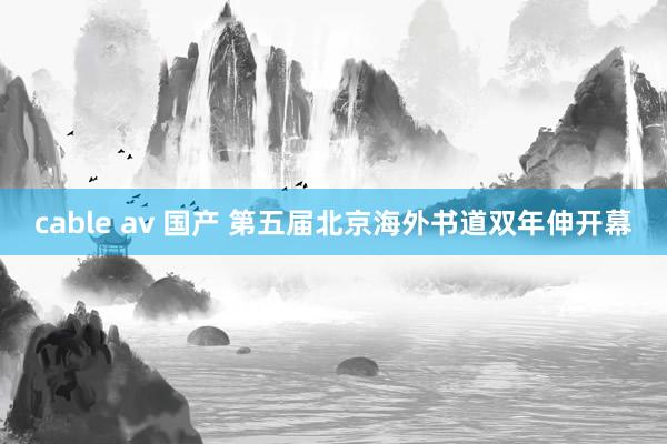 cable av 国产 第五届北京海外书道双年伸开幕