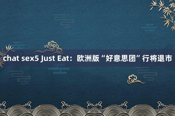 chat sex5 Just Eat：欧洲版“好意思团”行将退市