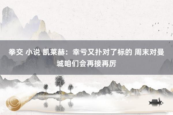 拳交 小说 凯莱赫：幸亏又扑对了标的 周末对曼城咱们会再接再厉