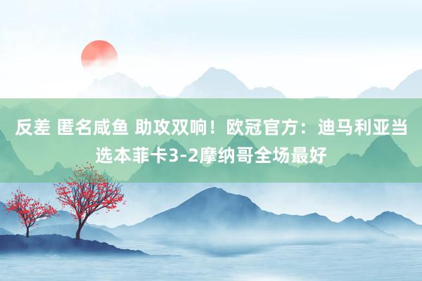 反差 匿名咸鱼 助攻双响！欧冠官方：迪马利亚当选本菲卡3-2摩纳哥全场最好