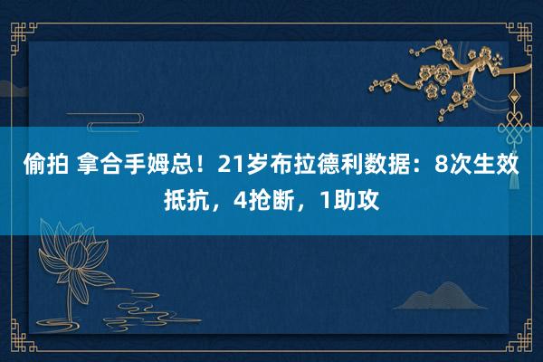 偷拍 拿合手姆总！21岁布拉德利数据：8次生效抵抗，4抢断，1助攻