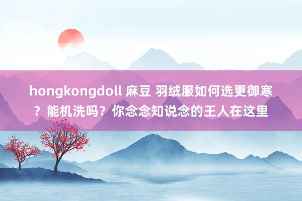 hongkongdoll 麻豆 羽绒服如何选更御寒？能机洗吗？你念念知说念的王人在这里