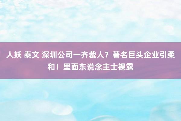 人妖 泰文 深圳公司一齐裁人？著名巨头企业引柔和！里面东说念主士裸露
