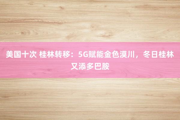 美国十次 桂林转移：5G赋能金色漠川，冬日桂林又添多巴胺