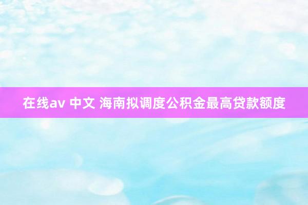 在线av 中文 海南拟调度公积金最高贷款额度