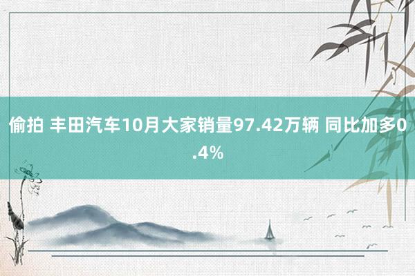 偷拍 丰田汽车10月大家销量97.42万辆 同比加多0.4%