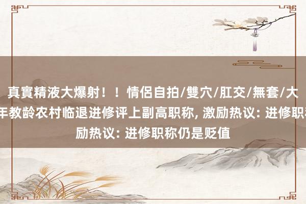 真實精液大爆射！！情侶自拍/雙穴/肛交/無套/大量噴精 41年教龄农村临退进修评上副高职称， 激励热议: 进修职称仍是贬值