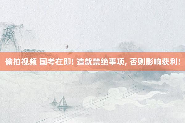 偷拍视频 国考在即! 造就禁绝事项， 否则影响获利!