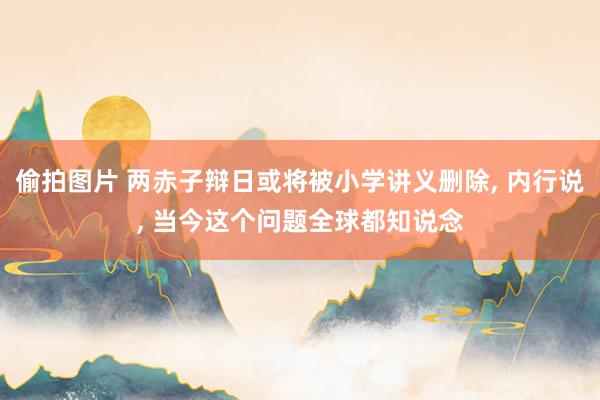 偷拍图片 两赤子辩日或将被小学讲义删除， 内行说， 当今这个问题全球都知说念
