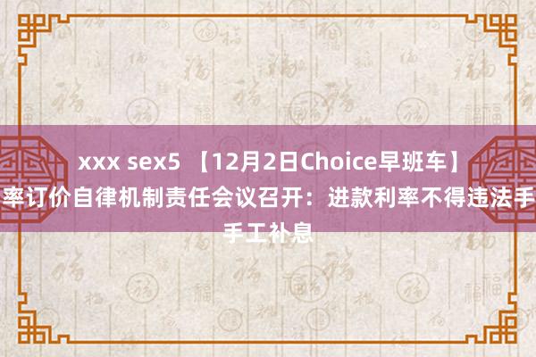 xxx sex5 【12月2日Choice早班车】阛阓利率订价自律机制责任会议召开：进款利率不得违法手工补息