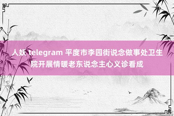 人妖 telegram 平度市李园街说念做事处卫生院开展情暖老东说念主心义诊看成