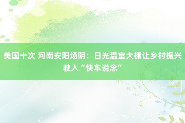 美国十次 河南安阳汤阴：日光温室大棚让乡村振兴驶入“快车说念”