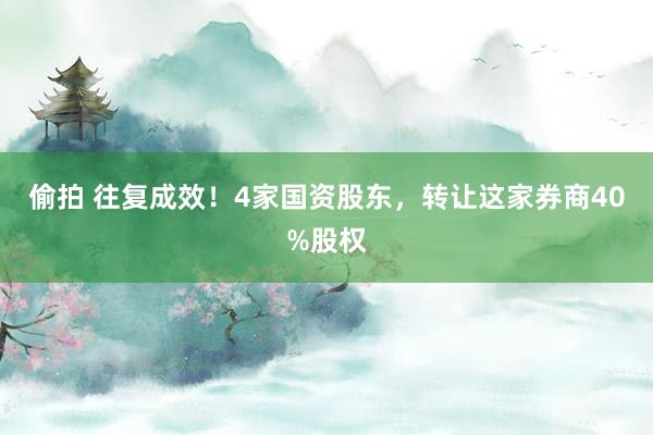 偷拍 往复成效！4家国资股东，转让这家券商40%股权