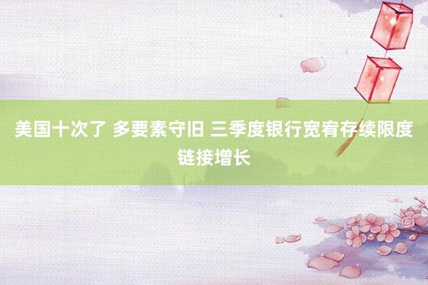 美国十次了 多要素守旧 三季度银行宽宥存续限度链接增长