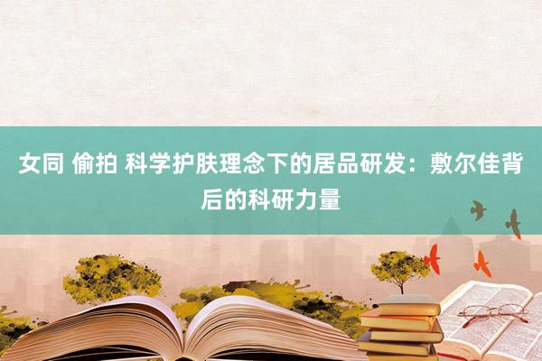 女同 偷拍 科学护肤理念下的居品研发：敷尔佳背后的科研力量