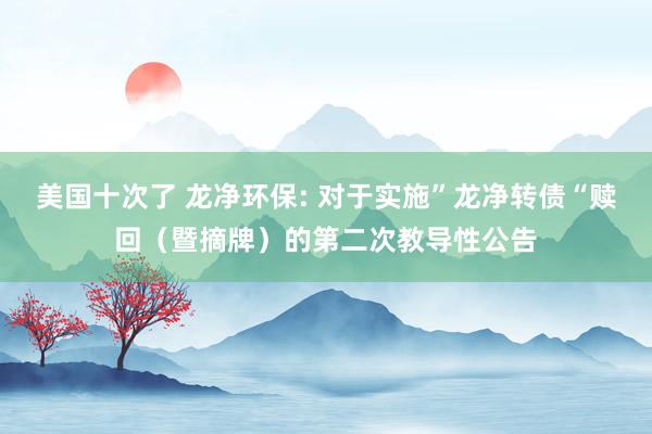 美国十次了 龙净环保: 对于实施”龙净转债“赎回（暨摘牌）的第二次教导性公告
