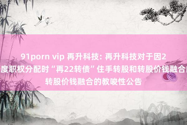 91porn vip 再升科技: 再升科技对于因2024年前三季度职权分配时“再22转债”住手转股和转股价钱融合的教唆性公告