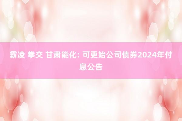 霸凌 拳交 甘肃能化: 可更始公司债券2024年付息公告