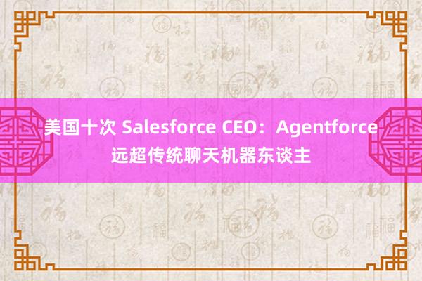 美国十次 Salesforce CEO：Agentforce远超传统聊天机器东谈主