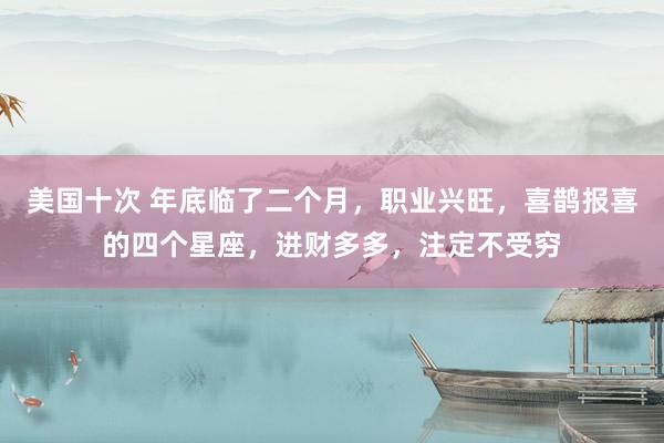 美国十次 年底临了二个月，职业兴旺，喜鹊报喜的四个星座，进财多多，注定不受穷