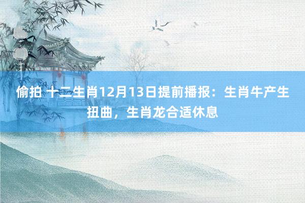 偷拍 十二生肖12月13日提前播报：生肖牛产生扭曲，生肖龙合适休息