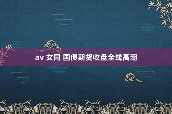 av 女同 国债期货收盘全线高潮