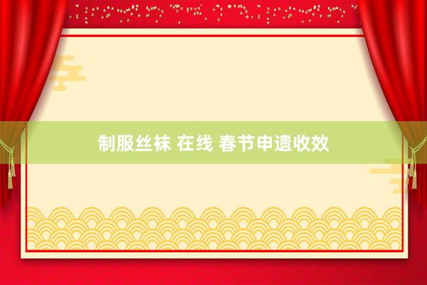 制服丝袜 在线 春节申遗收效