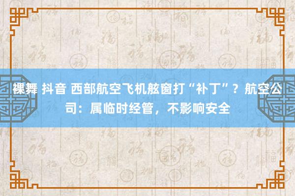 裸舞 抖音 西部航空飞机舷窗打“补丁”？航空公司：属临时经管，不影响安全
