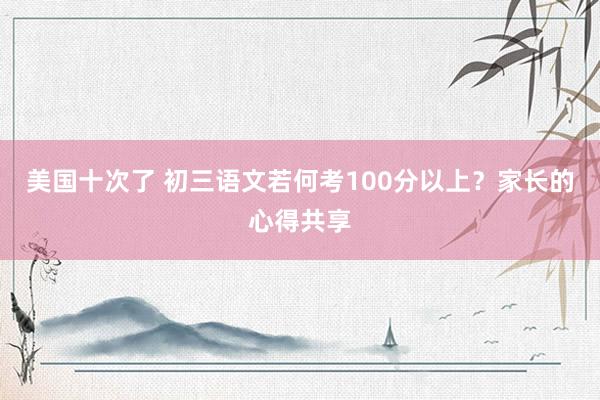 美国十次了 初三语文若何考100分以上？家长的心得共享