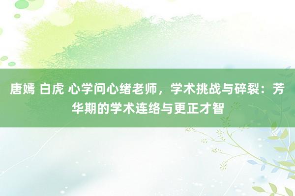 唐嫣 白虎 心学问心绪老师，学术挑战与碎裂：芳华期的学术连络与更正才智