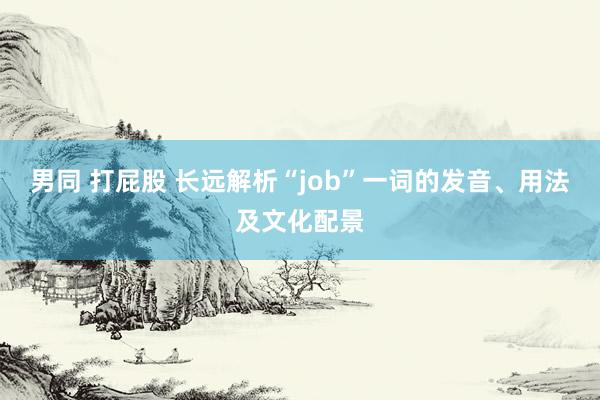 男同 打屁股 长远解析“job”一词的发音、用法及文化配景
