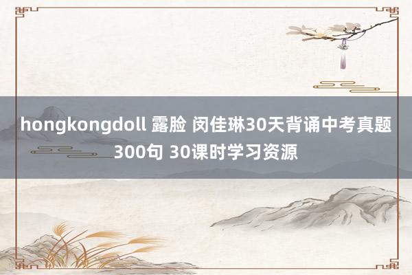 hongkongdoll 露脸 闵佳琳30天背诵中考真题300句 30课时学习资源